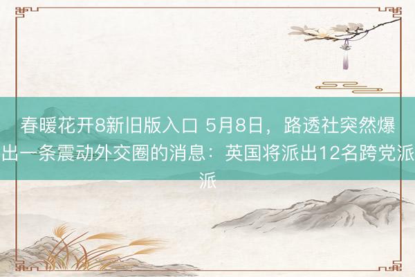 春暖花开8新旧版入口 5月8日，路透社突然爆出一条震动外交圈的消息：英国将派出12名跨党派