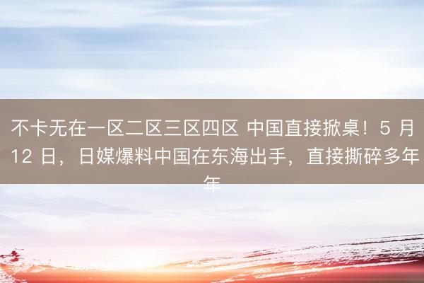 不卡无在一区二区三区四区 中国直接掀桌！5 月 12 日，日媒爆料中国在东海出手，直接撕碎多年
