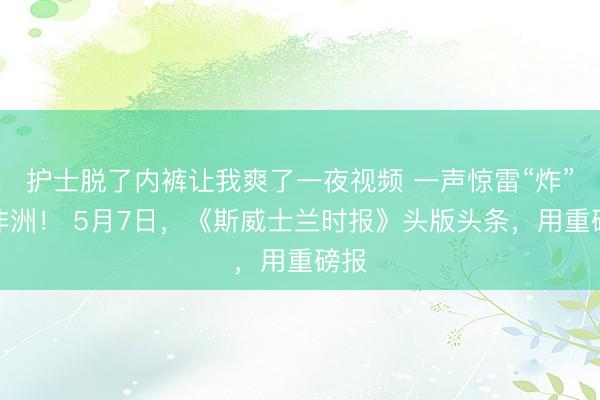 护士脱了内裤让我爽了一夜视频 一声惊雷“炸”在非洲！ 5月7日，《斯威士兰时报》头版头条，用重磅报
