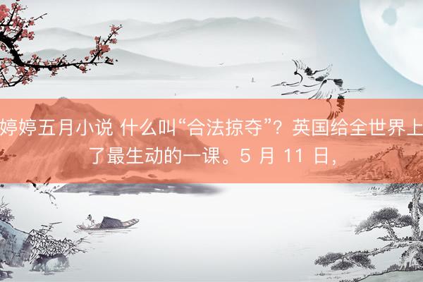 婷婷五月小说 什么叫“合法掠夺”？英国给全世界上了最生动的一课。5 月 11 日，