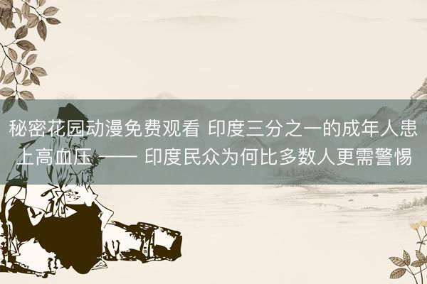 秘密花园动漫免费观看 印度三分之一的成年人患上高血压 —— 印度民众为何比多数人更需警惕