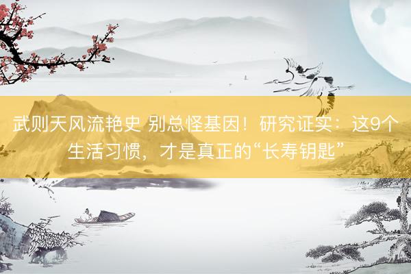 武则天风流艳史 别总怪基因！研究证实：这9个生活习惯，才是真正的“长寿钥匙”