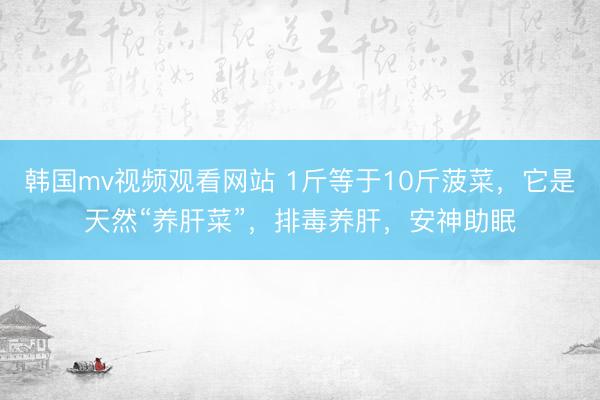 韩国mv视频观看网站 1斤等于10斤菠菜，它是天然“养肝菜”，排毒养肝，安神助眠