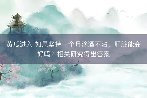黄瓜进入 如果坚持一个月滴酒不沾，肝脏能变好吗？相关研究得出答案