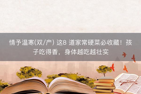 情予温寒(双/产) 这8 道家常硬菜必收藏！孩子吃得香，身体越吃越壮实