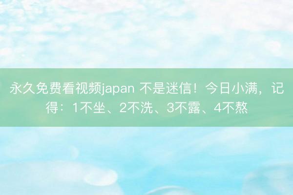 永久免费看视频japan 不是迷信！今日小满，记得：1不坐、2不洗、3不露、4不熬