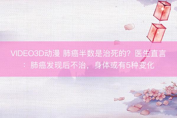VIDEO3D动漫 肺癌半数是治死的？医生直言：肺癌发现后不治，身体或有5种变化