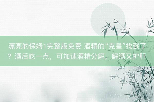漂亮的保姆1完整版免费 酒精的“克星”找到了？酒后吃一点，可加速酒精分解，解酒又护肝