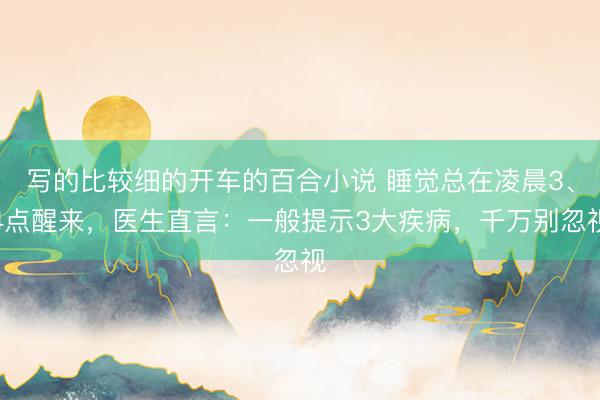 写的比较细的开车的百合小说 睡觉总在凌晨3、4点醒来，医生直言：一般提示3大疾病，千万别忽视