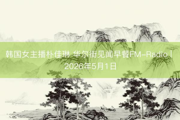 韩国女主播朴佳琳 华尔街见闻早餐FM-Radio | 2026年5月1日
