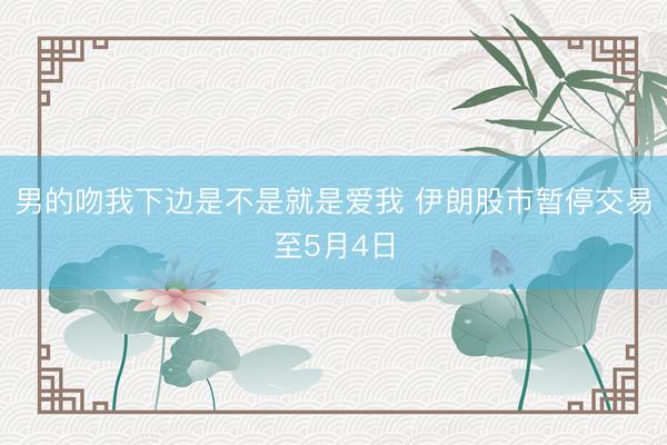 男的吻我下边是不是就是爱我 伊朗股市暂停交易至5月4日