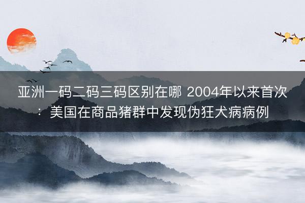 亚洲一码二码三码区别在哪 2004年以来首次：美国在商品猪群中发现伪狂犬病病例