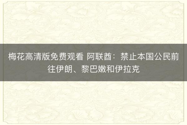梅花高清版免费观看 阿联酋：禁止本国公民前往伊朗、黎巴嫩和伊拉克