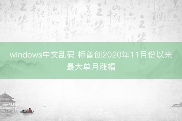 windows中文乱码 标普创2020年11月份以来最大单月涨幅