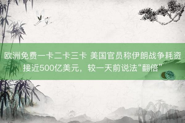 欧洲免费一卡二卡三卡 美国官员称伊朗战争耗资接近500亿美元，较一天前说法“翻倍”