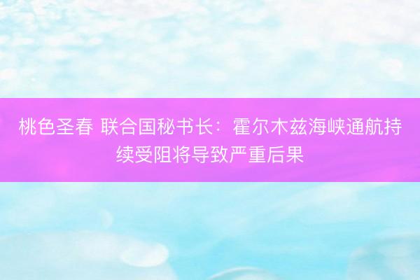 桃色圣春 联合国秘书长：霍尔木兹海峡通航持续受阻将导致严重后果