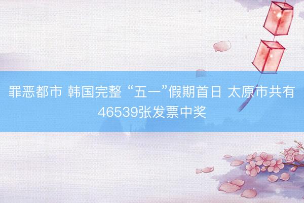罪恶都市 韩国完整 “五一”假期首日 太原市共有46539张发票中奖