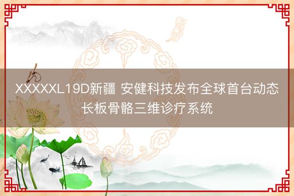 XXXXXL19D新疆 安健科技发布全球首台动态长板骨骼三维诊疗系统