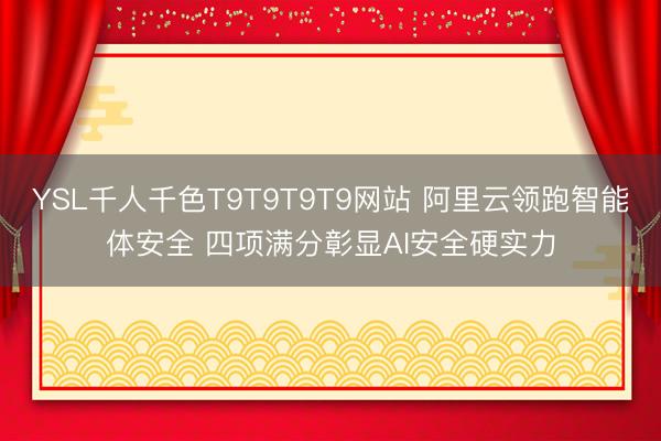 YSL千人千色T9T9T9T9网站 阿里云领跑智能体安全 四项满分彰显AI安全硬实力