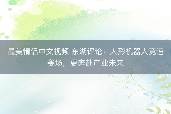 最美情侣中文视频 东湖评论:人形机器人竞速赛场,更奔赴产业未来