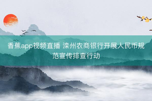 香蕉app视频直播 滦州农商银行开展人民币规范宣传排查行动