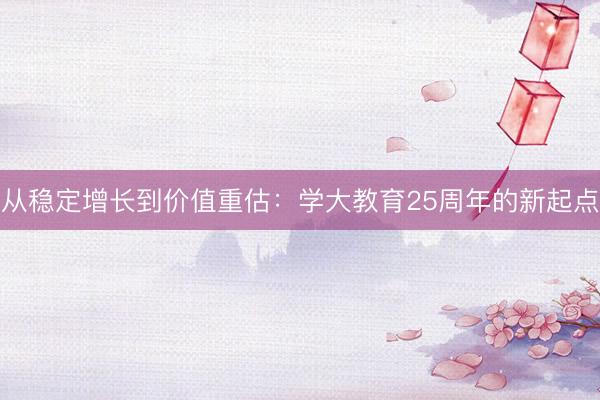 从稳定增长到价值重估：学大教育25周年的新起点