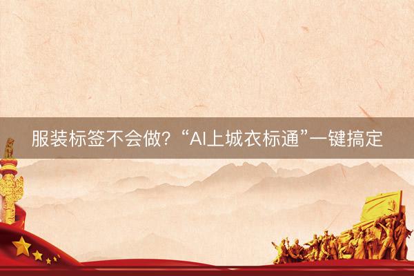 服装标签不会做？“AI上城衣标通”一键搞定