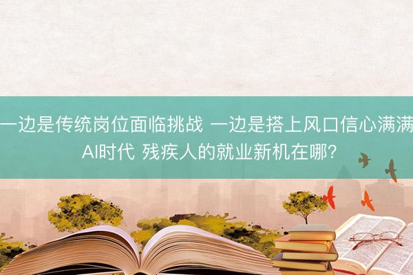 一边是传统岗位面临挑战 一边是搭上风口信心满满 AI时代 残疾人的就业新机在哪？