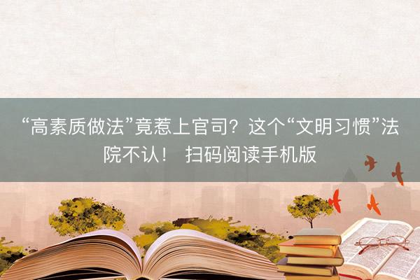 “高素质做法”竟惹上官司？这个“文明习惯”法院不认！ 扫码阅读手机版