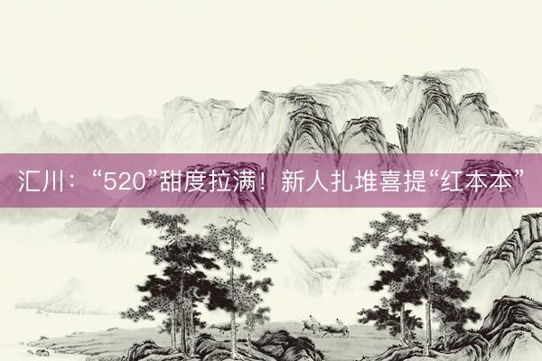 汇川：“520”甜度拉满！新人扎堆喜提“红本本”