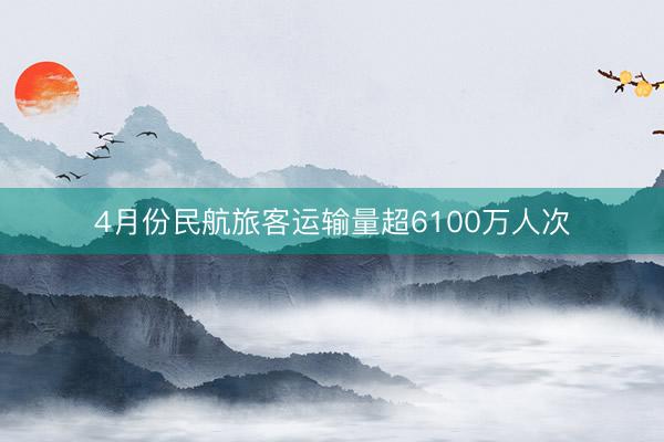 4月份民航旅客运输量超6100万人次