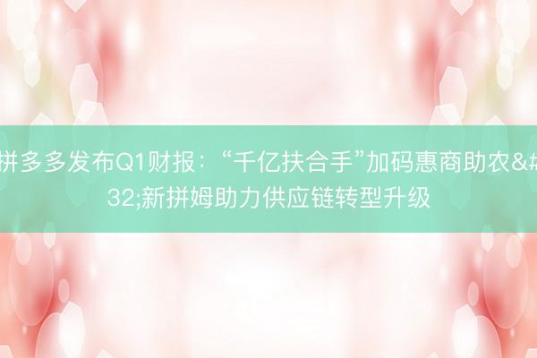 拼多多发布Q1财报：“千亿扶合手”加码惠商助农 新拼姆助力供应链转型升级
