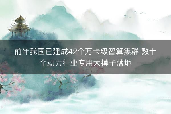前年我国已建成42个万卡级智算集群 数十个动力行业专用大模子落地