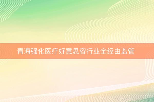 青海强化医疗好意思容行业全经由监管 
