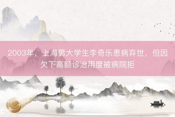 2003年，上海男大学生李奇乐患病弃世，但因欠下高额诊治用度被病院拒