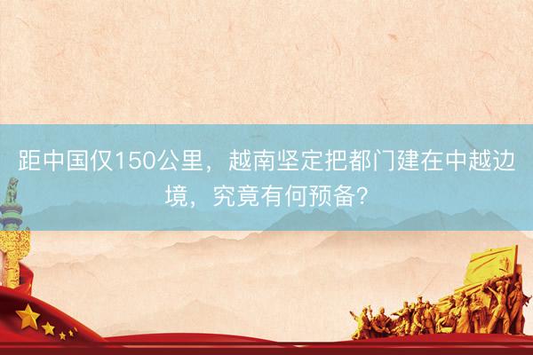 距中国仅150公里，越南坚定把都门建在中越边境，究竟有何预备？