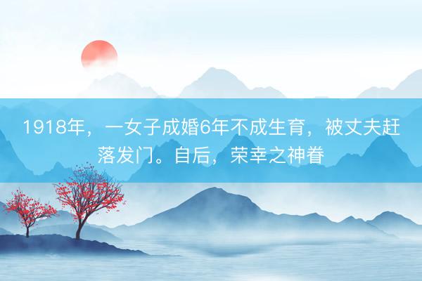 1918年，一女子成婚6年不成生育，被丈夫赶落发门。自后，荣幸之神眷