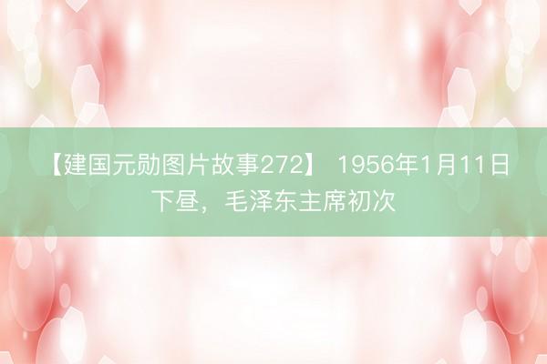 【建国元勋图片故事272】 1956年1月11日下昼，毛泽东主席初次