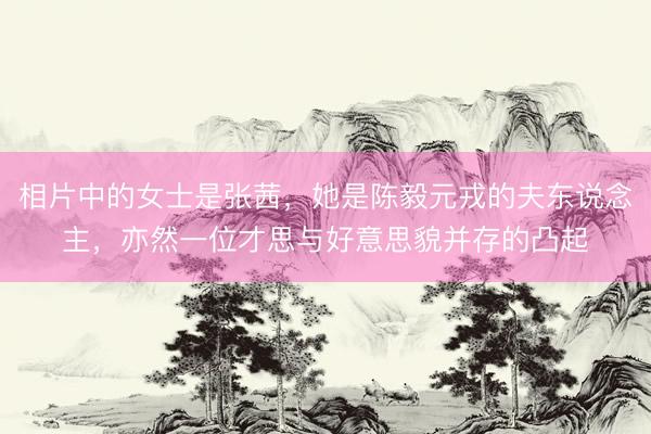 相片中的女士是张茜，她是陈毅元戎的夫东说念主，亦然一位才思与好意思貌并存的凸起