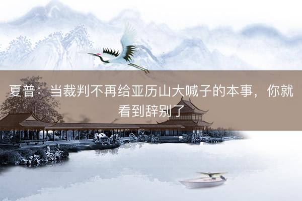 夏普：当裁判不再给亚历山大喊子的本事，你就看到辞别了