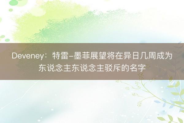 Deveney：特雷-墨菲展望将在异日几周成为东说念主东说念主驳斥的名字