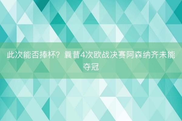 此次能否捧杯？曩昔4次欧战决赛阿森纳齐未能夺冠