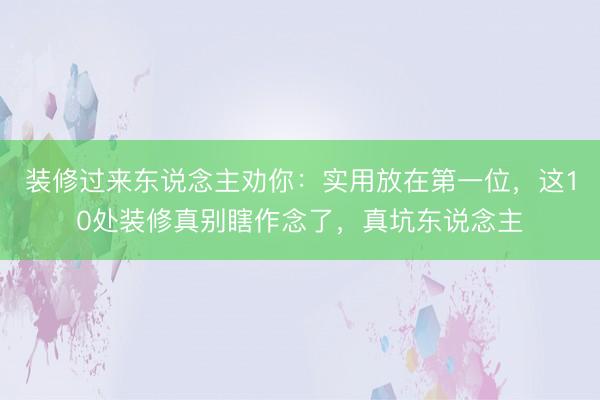 装修过来东说念主劝你：实用放在第一位，这10处装修真别瞎作念了，真坑东说念主