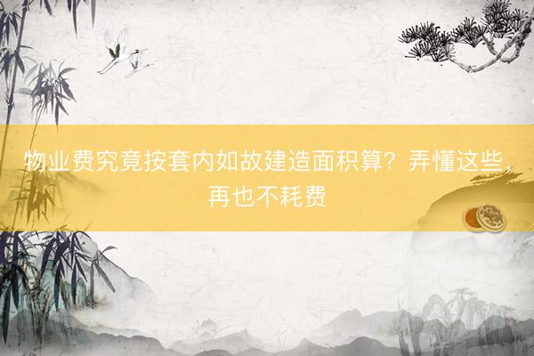 物业费究竟按套内如故建造面积算?弄懂这些,再也不耗费