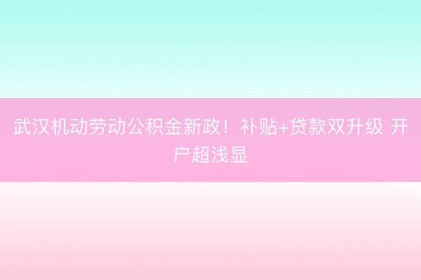 武汉机动劳动公积金新政！补贴+贷款双升级 开户超浅显