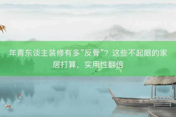 年青东谈主装修有多“反骨”？这些不起眼的家居打算，实用性翻倍