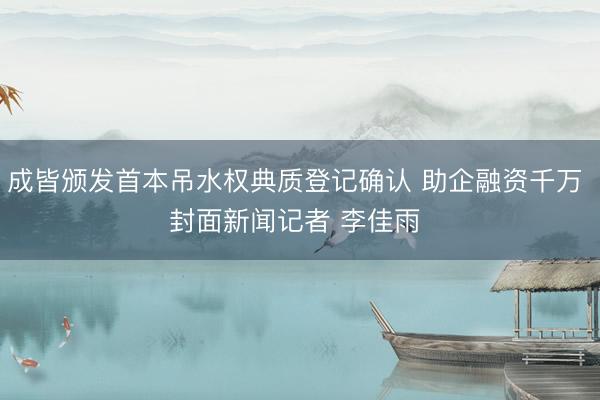 成皆颁发首本吊水权典质登记确认 助企融资千万 封面新闻记者 李佳雨 