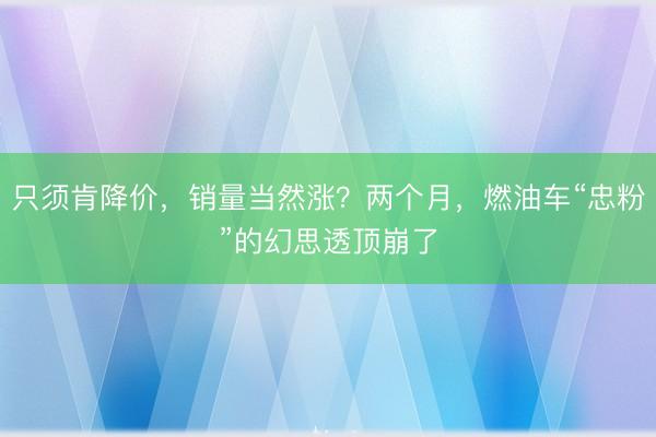 只须肯降价，销量当然涨？两个月，燃油车“忠粉”的幻思透顶崩了