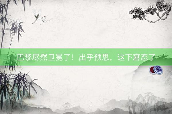 巴黎尽然卫冕了！出乎预思，这下窘态了