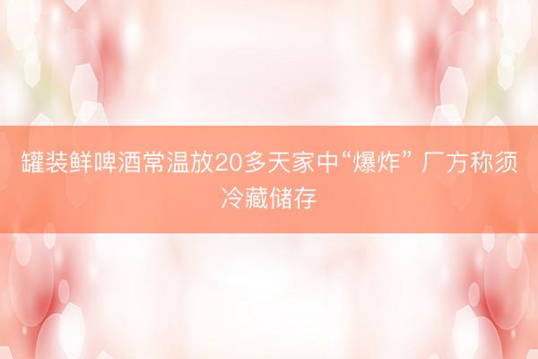 罐装鲜啤酒常温放20多天家中“爆炸” 厂方称须冷藏储存